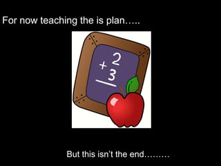For now teaching the is plan…..




              But this isn’t the end………
 