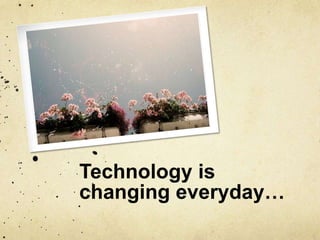 Technology is
changing everyday…
 