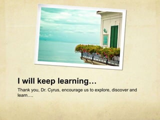 I will keep learning…
Thank you, Dr. Cyrus, encourage us to explore, discover and
learn….
 