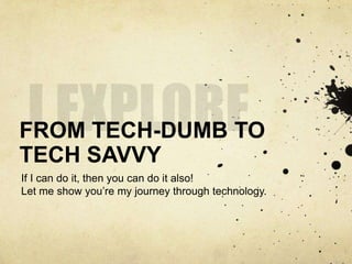 FROM TECH-DUMB TO
TECH SAVVY
If I can do it, then you can do it also!
Let me show you’re my journey through technology.
 