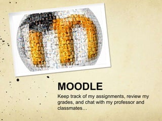 MOODLE
Keep track of my assignments, review my
grades, and chat with my professor and
classmates…
 