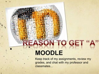 MOODLE
Keep track of my assignments, review my
grades, and chat with my professor and
classmates…
 