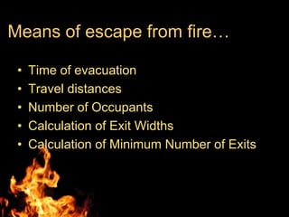 Means of escape from fire…

 •   Time of evacuation
 •   Travel distances
 •   Number of Occupants
 •   Calculation of Exit Widths
 •   Calculation of Minimum Number of Exits
 