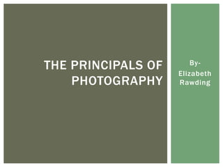 THE PRINCIPALS OF       By-
                    Elizabeth
    PHOTOGRAPHY     Rawding
 