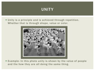 UNIT Y

 Unity is a principle and is achieved through repetition.
  Whether that is through shape, value or color.




 Example- In this photo unity is shown by the value of people
  and the how they are all doing the same thing.
 