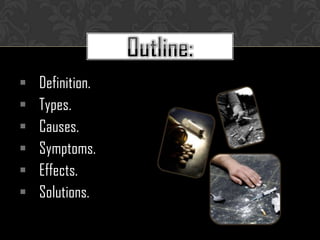    Definition.
   Types.
   Causes.
   Symptoms.
   Effects.
   Solutions.
 