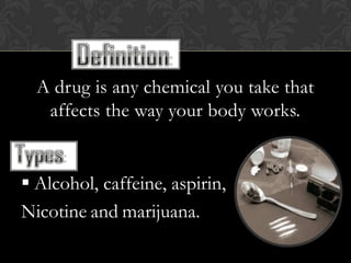 A drug is any chemical you take that
   affects the way your body works.


 Alcohol, caffeine, aspirin,
Nicotine and marijuana.
 