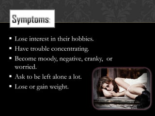  Lose interest in their hobbies.
 Have trouble concentrating.
 Become moody, negative, cranky, or
  worried.
 Ask to be left alone a lot.
 Lose or gain weight.
 