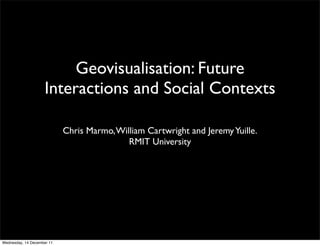 Geovisualisation: Future
                    Interactions and Social Contexts

                            Chris Marmo, William Cartwright and Jeremy Yuille.
                                            RMIT University




Wednesday, 14 December 11
 