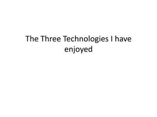 The Three Technologies I have
          enjoyed
 
