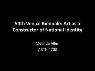 54th Venice Biennale: Art as a
Constructor of National Identity

          Melinda Allen
           ARTH 470Z
 