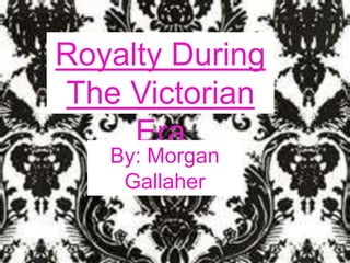 a Royalty During
l The Victorian
t      Era
y    By: Morgan
      Gallaher

D
 