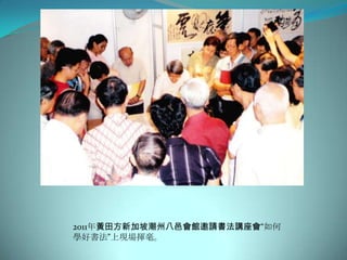 2011年黃田方新加坡潮州八邑會館邀請書法講座會“如何
學好書法”上現場揮毫。
 
