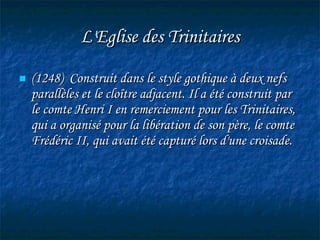 L'Eglise des Trinitaires (1248)  Construit dans le style gothique à deux nefs parallèles et le cloître adjacent. Il a été construit par le comte Henri I en remerciement pour les Trinitaires, qui a organisé pour la libération de son père, le comte Frédéric II, qui avait été capturé lors d'une croisade.   