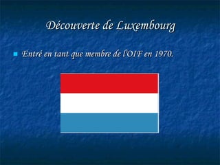 Découverte de Luxembourg Entré en tant que membre de l'OIF en 1970.   