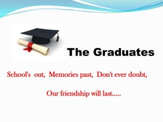 The Graduates
School's out, Memories past, Don't ever doubt,

            Our friendship will last…..
 