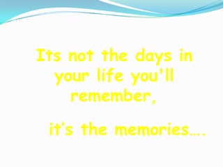 Its not the days in
  your life you'll
    remember,

 it’s the memories….
 