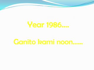 Year 1986….
Ganito kami noon……
 