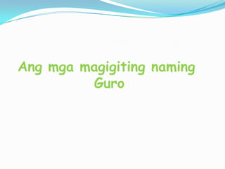 Ang mga magigiting naming
         Guro
 
