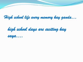High school life every memory kay ganda…

 high school days are exciting kay
 saya….
 