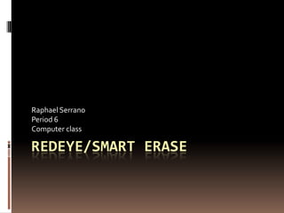 Raphael Serrano
Period 6
Computer class

REDEYE/SMART ERASE
 