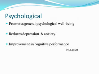 Psychological
 Promotes general psychological well-being


 Reduces depression & anxiety


 Improvement in cognitive performance
                                     (ACE,1998)
 