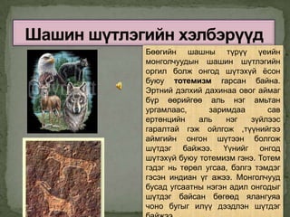 Бөөгийн шашны түрүү үеийн
монголчуудын шашин шүтлэгийн
оргил болж онгод шүтэхүй ѐсон
буюу тотемизм гарсан байна.
Эртний дэлхий дахинаа овог аймаг
бүр өөрийгөө аль нэг амьтан
ургамлаас,      заримдаа       сав
ертөнцийн    аль    нэг    зүйлээс
гаралтай гэж ойлгож ,түүнийгээ
аймгийн онгон шүтээн болгож
шүтдэг байжээ. Үүнийг онгод
шүтэхүй буюу тотемизм гэнэ. Тотем
гэдэг нь төрөл угсаа, бэлгэ тэмдэг
гэсэн индиан үг ажээ. Монголчууд
бусад угсаатны нэгэн адил онгодыг
шүтдэг байсан бөгөөд ялангуяа
чоно бугыг илүү дээдлэн шүтдэг
 