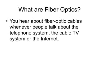 What are Fiber Optics?
•  You hear about fiber-optic cables
whenever people talk about the
telephone system, the cable TV
system or the Internet.
 