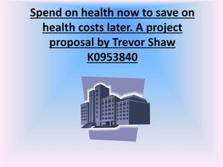 Spend on health now to save on
health costs later. A project
proposal by Trevor Shaw
K0953840
 