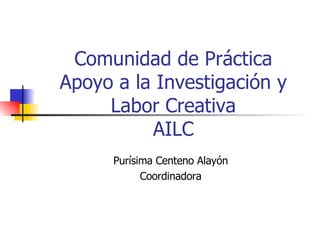 Comunidad de Práctica Apoyo a la Investigación y Labor Creativa AILC Purísima Centeno Alayón Coordinadora 