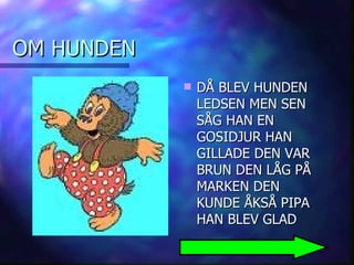 OM HUNDEN DÅ BLEV HUNDEN LEDSEN MEN SEN SÅG HAN EN GOSIDJUR HAN GILLADE DEN VAR BRUN DEN LÅG PÅ MARKEN DEN KUNDE ÅKSÅ PIPA HAN BLEV GLAD  