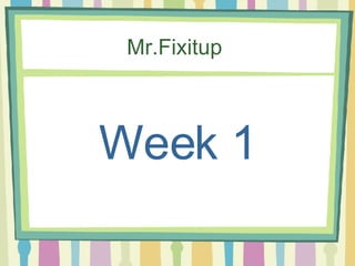 Mr.Fixitup



Week 1