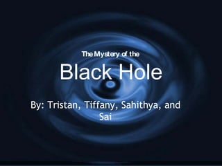 The Mystery of the  Black Hole By: Tristan, Tiffany, Sahithya, and Sai 