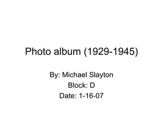 Photo album (1929-1945) By: Michael Slayton Block: D Date: 1-16-07 