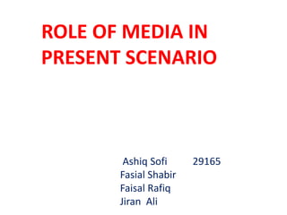 ROLE OF MEDIA IN
PRESENT SCENARIO



        Ashiq Sofi     29165
       Fasial Shabir
       Faisal Rafiq
       Jiran Ali
 