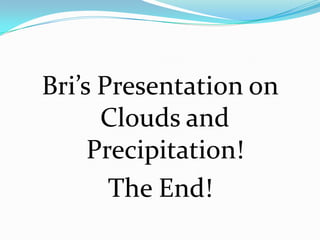 Bri’s Presentation on
      Clouds and
     Precipitation!
       The End!
 