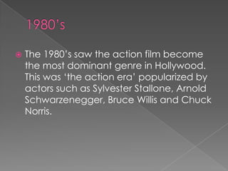    The 1980‟s saw the action film become
    the most dominant genre in Hollywood.
    This was „the action era‟ popularized by
    actors such as Sylvester Stallone, Arnold
    Schwarzenegger, Bruce Willis and Chuck
    Norris.
 