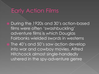  During the 1920s and 30‟s action-based
  films were often „swashbuckling‟
  adventure films is which Douglas
  Fairbanks wielded swords in westerns
 The 40‟s and 50‟s saw action develop
  into war and cowboy movies. Alfred
  Hitchcock almost single-handedly
  ushered in the spy-adventure genre
 