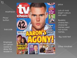 1)
                 price


                 Lots of vivid
      Masthead
                 bright colours
                 are used.
 Price/
 button          Realistic
                 characters :
                 character
                 names used
     barcode     not actors
                 names.

                 Big, bold text

 Emphasis
 on certain
 words to        Other storylines
 draw the
 reader in.
 