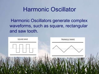Harmonic Oscillator
Harmonic Oscillators generate complex
waveforms, such as square, rectangular
and saw tooth.
 