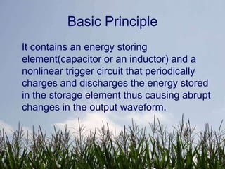 Basic Principle
It contains an energy storing
element(capacitor or an inductor) and a
nonlinear trigger circuit that periodically
charges and discharges the energy stored
in the storage element thus causing abrupt
changes in the output waveform.
 