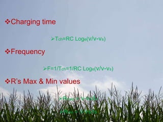 Charging time

             Tch=RC Loge(v/v-vs)

Frequency

          F=1/Tch=1/RC Loge(v/v-vs)

R’s Max & Min values

                 Rmax = v-vH/IH

                 Rmin = V-Vs/Is
 