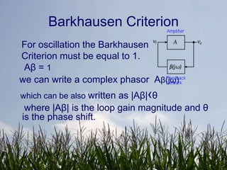 Barkhausen Criterion
For oscillation the Barkhausen
Criterion must be equal to 1.
 Aβ = 1
we can write a complex phasor Aβ(jω)
                                ‹
which can be also written as |Aβ| θ
 where |Aβ| is the loop gain magnitude and θ
is the phase shift.
 