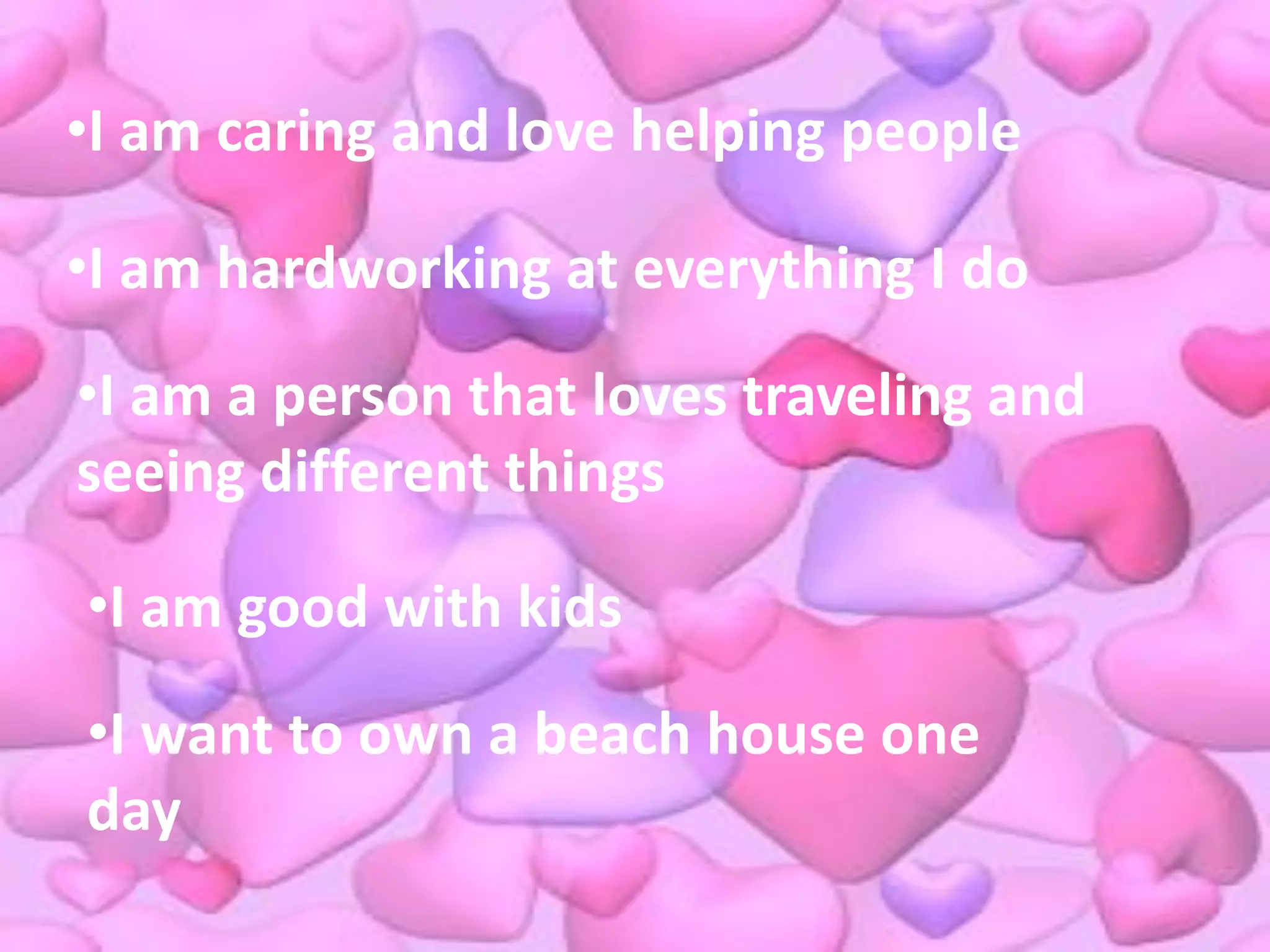 •I am caring and love helping people

•I am hardworking at everything I do
•I am a person that loves traveling and
seeing different things

•I am good with kids

•I want to own a beach house one
day
 