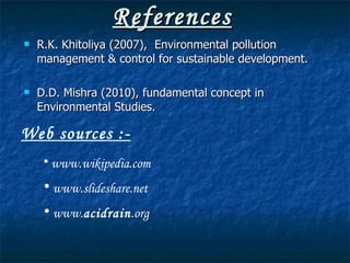 References R.K. Khitoliya (2007),  Environmental pollution management & control for sustainable development. D.D. Mishra (2010), fundamental concept in Environmental Studies. Web sources :- www.wikipedia.com www.slideshare.net www. acidrain .org   