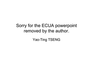 Sorry for the ECUA powerpoint
   removed by the author.
       Yao-Ting TSENG
 