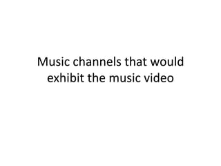 Music channels that would
 exhibit the music video
 