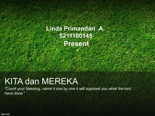 Linda Primandari .A.
                            5211100145
                                   Present




KITA dan MEREKA
“Count your blessing, name it one by one it will suprised you what the lord
have done “
 