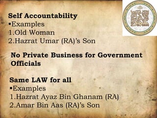 Self Accountability
Examples
1.Old Woman
2.Hazrat Umar (RA)’s Son
No Private Business for Government
Officials
Same LAW for all
Examples
1.Hazrat Ayaz Bin Ghanam (RA)
2.Amar Bin Aas (RA)’s Son
 