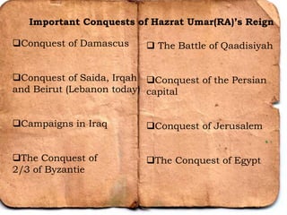 Important Conquests of Hazrat Umar(RA)’s Reign
Conquest of Damascus
Conquest of Saida, Irqah
and Beirut (Lebanon today)
Campaigns in Iraq
The Conquest of
2/3 of Byzantie
 The Battle of Qaadisiyah
Conquest of the Persian
capital
Conquest of Jerusalem
The Conquest of Egypt
 